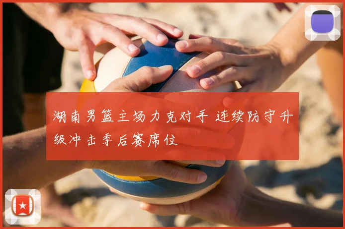 湖南男篮主场力克对手 连续防守升级冲击季后赛席位