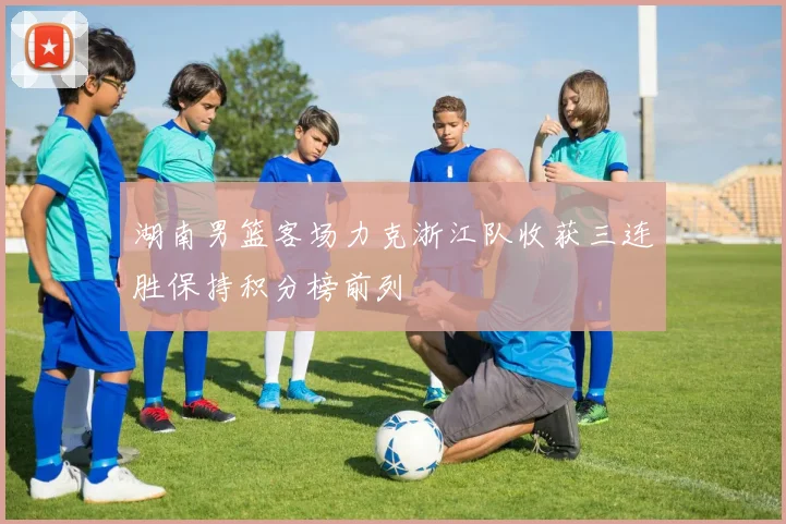 湖南男篮客场力克浙江队收获三连胜保持积分榜前列