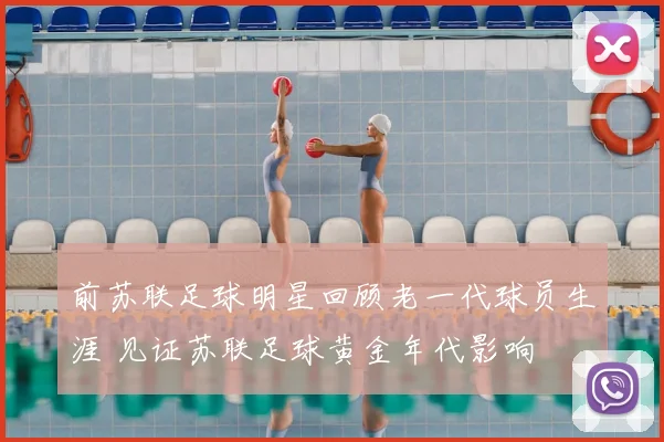 前苏联足球明星回顾老一代球员生涯 见证苏联足球黄金年代影响