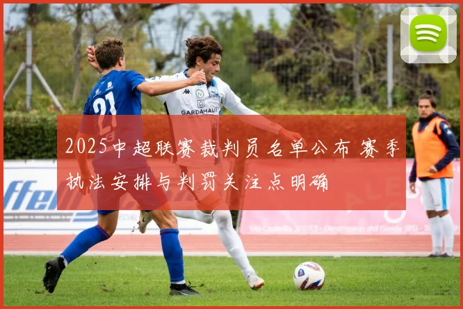 2025中超联赛裁判员名单公布 赛季执法安排与判罚关注点明确
