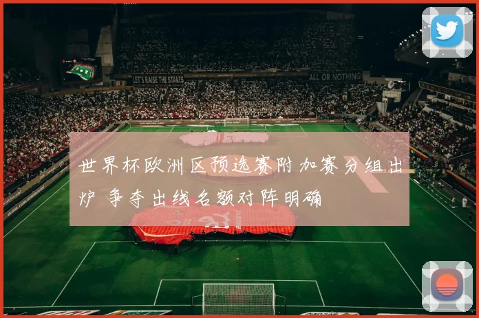 世界杯欧洲区预选赛附加赛分组出炉 争夺出线名额对阵明确