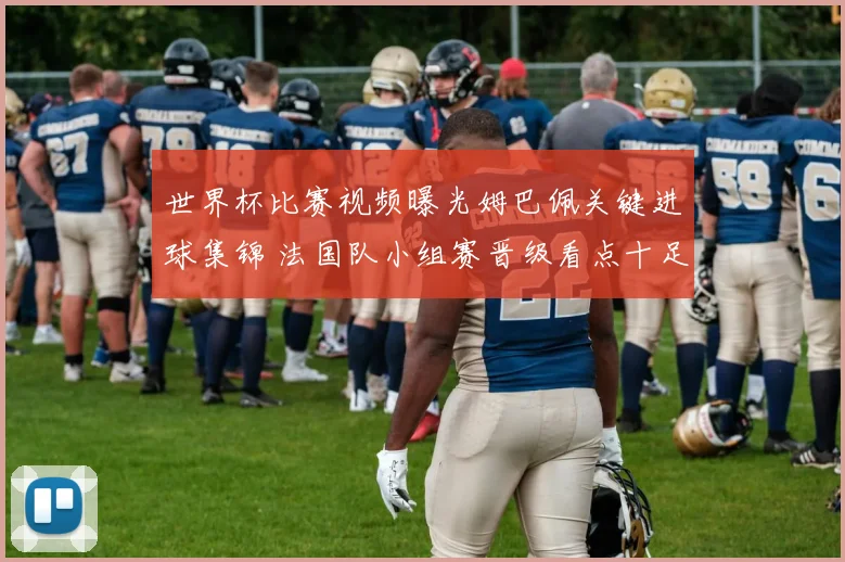 世界杯比赛视频曝光姆巴佩关键进球集锦 法国队小组赛晋级看点十足