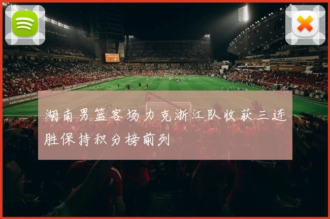 湖南男篮客场力克浙江队收获三连胜保持积分榜前列
