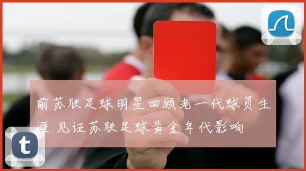 前苏联足球明星回顾老一代球员生涯 见证苏联足球黄金年代影响
