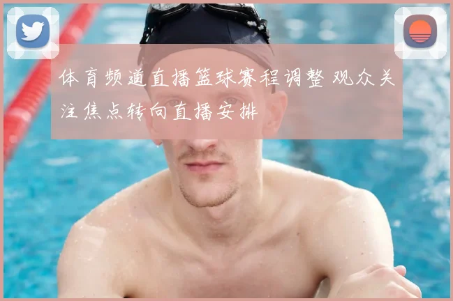 体育频道直播篮球赛程调整 观众关注焦点转向直播安排
