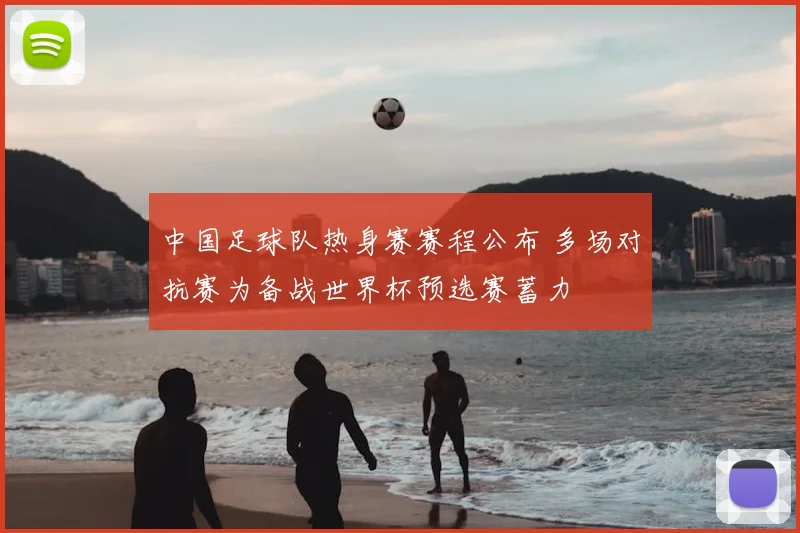 中国足球队热身赛赛程公布 多场对抗赛为备战世界杯预选赛蓄力