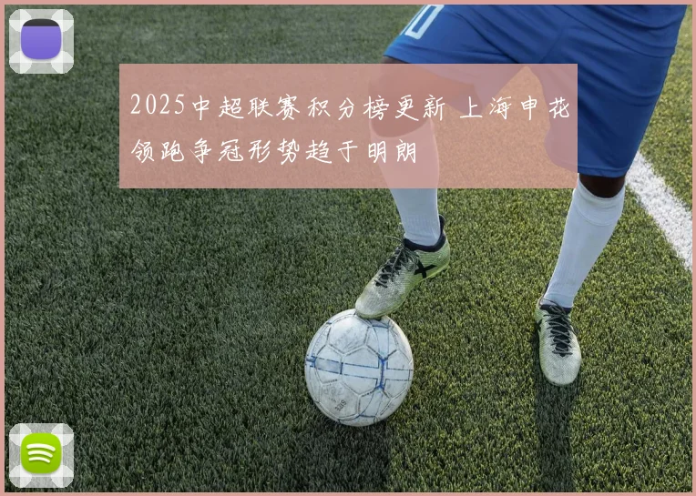2025中超联赛积分榜更新 上海申花领跑争冠形势趋于明朗