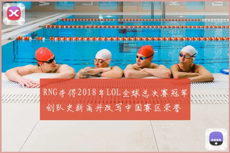 RNG夺得2018年LOL全球总决赛冠军 创队史新高并改写中国赛区荣誉