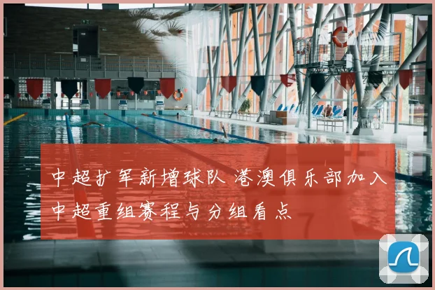 中超扩军新增球队 港澳俱乐部加入中超重组赛程与分组看点
