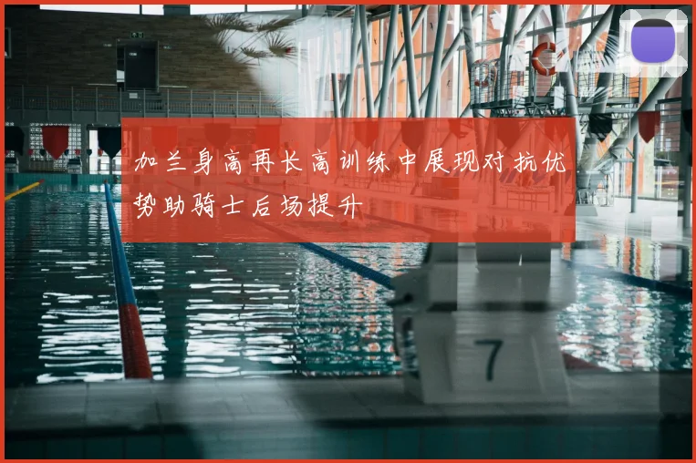 加兰身高再长高训练中展现对抗优势助骑士后场提升