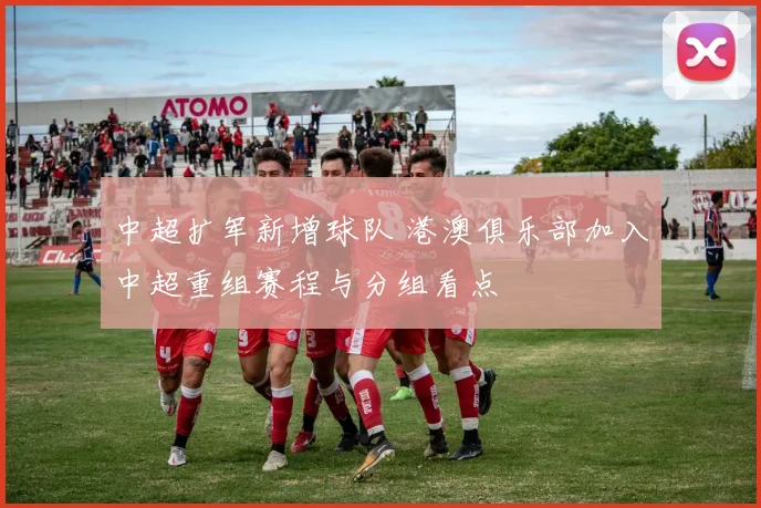 中超扩军新增球队 港澳俱乐部加入中超重组赛程与分组看点