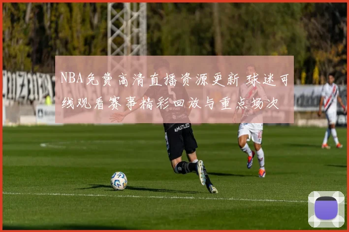 NBA免费高清直播资源更新 球迷可线观看赛事精彩回放与重点场次