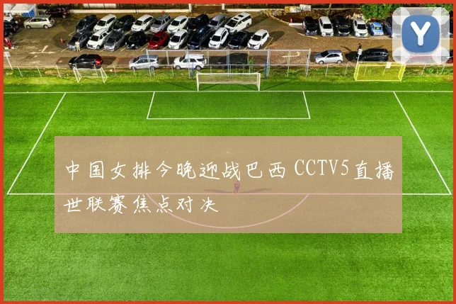 中国女排今晚迎战巴西 CCTV5直播世联赛焦点对决