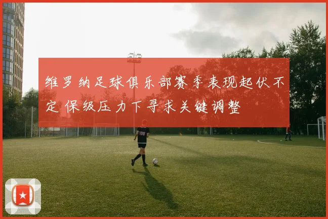 维罗纳足球俱乐部赛季表现起伏不定 保级压力下寻求关键调整