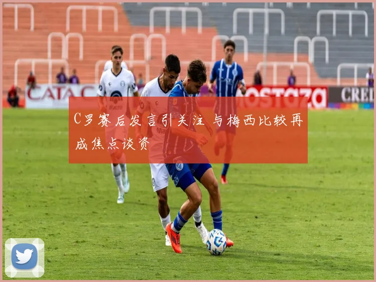 C罗赛后发言引关注 与梅西比较再成焦点谈资