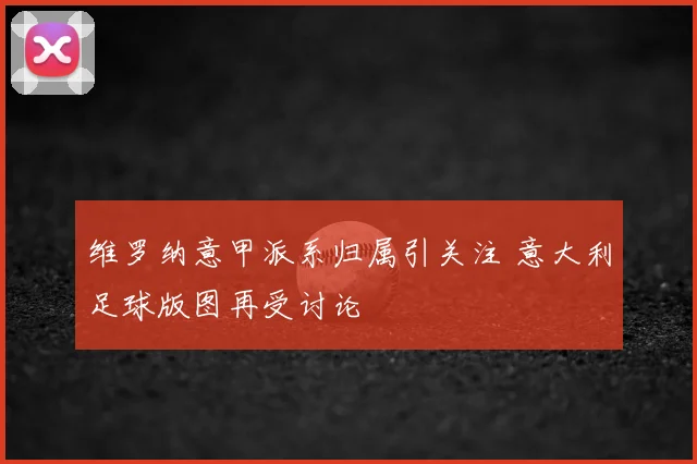 维罗纳意甲派系归属引关注 意大利足球版图再受讨论
