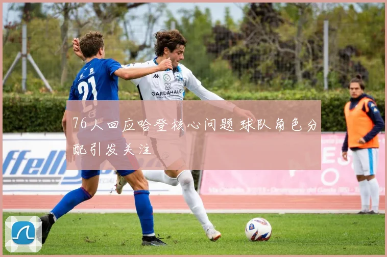 76人回应哈登核心问题 球队角色分配引发关注