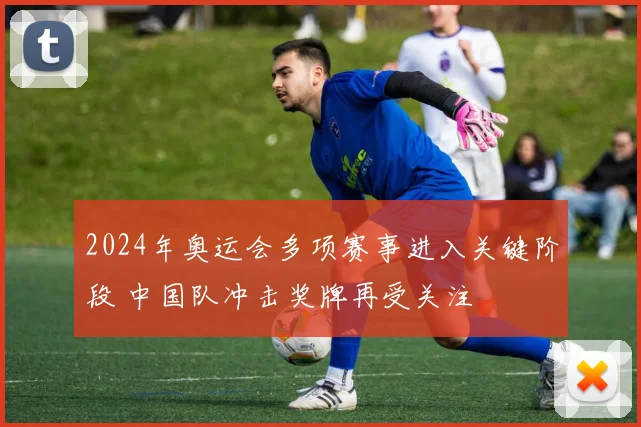 2024年奥运会多项赛事进入关键阶段 中国队冲击奖牌再受关注