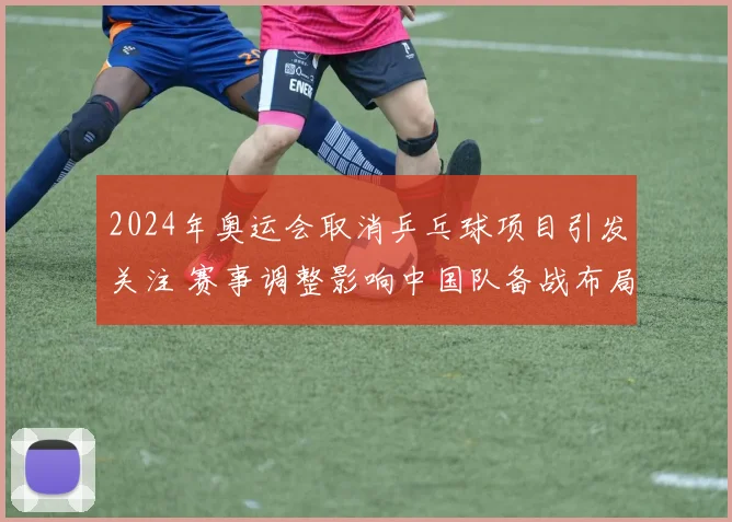 2024年奥运会取消乒乓球项目引发关注 赛事调整影响中国队备战布局