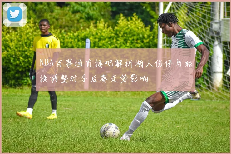 NBA百事通直播吧解析湖人伤停与轮换调整对季后赛走势影响