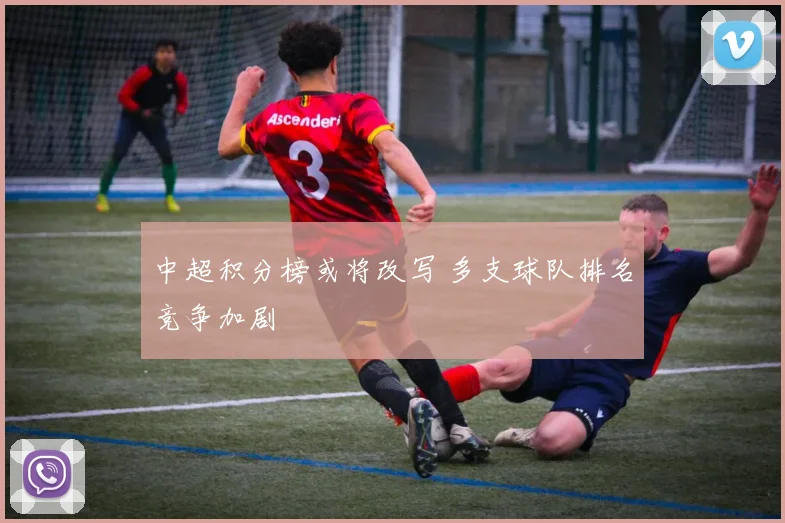 中超积分榜或将改写 多支球队排名竞争加剧