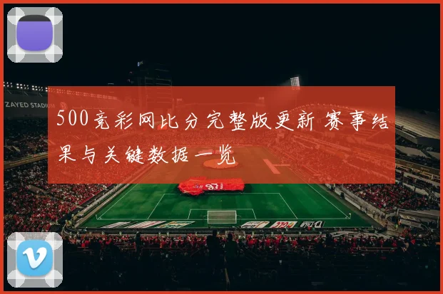 500竞彩网比分完整版更新 赛事结果与关键数据一览