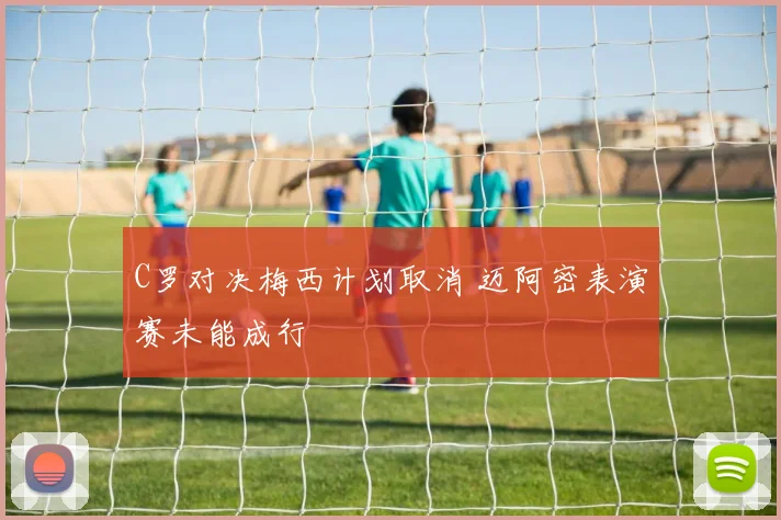 C罗对决梅西计划取消 迈阿密表演赛未能成行