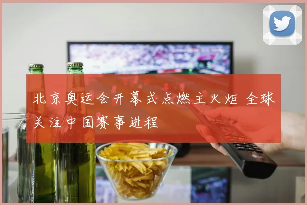 北京奥运会开幕式点燃主火炬 全球关注中国赛事进程