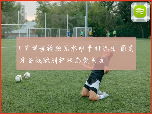 C罗训练视频无水印素材流出 葡萄牙备战欧洲杯状态受关注