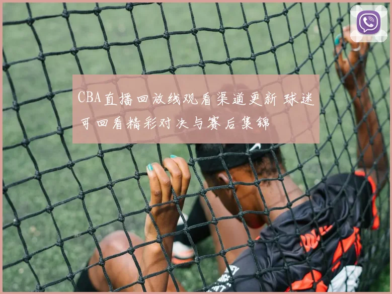 CBA直播回放线观看渠道更新 球迷可回看精彩对决与赛后集锦