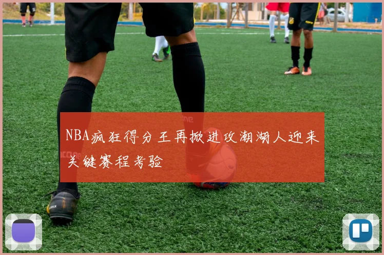 NBA疯狂得分王再掀进攻潮湖人迎来关键赛程考验