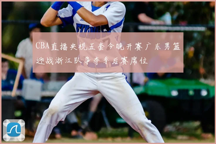 CBA直播央视五套今晚开赛广东男篮迎战浙江队争夺季后赛席位
