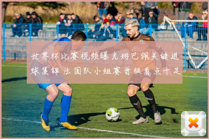 世界杯比赛视频曝光姆巴佩关键进球集锦 法国队小组赛晋级看点十足