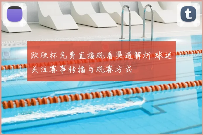 欧联杯免费直播观看渠道解析 球迷关注赛事转播与观赛方式