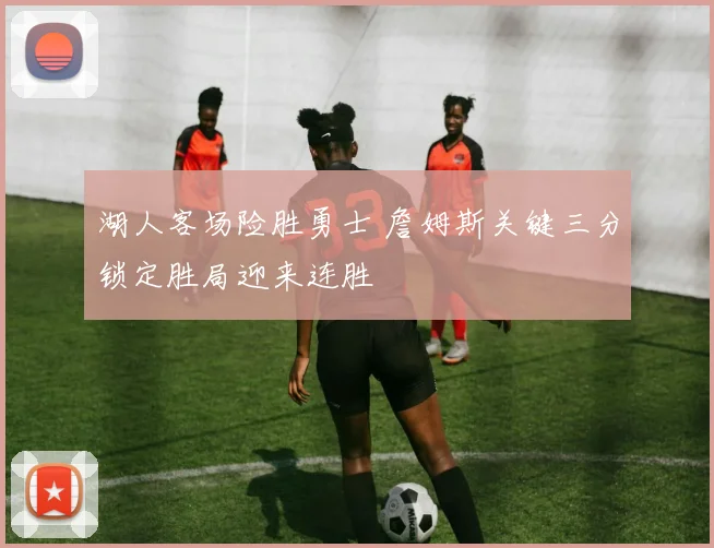 湖人客场险胜勇士 詹姆斯关键三分锁定胜局迎来连胜