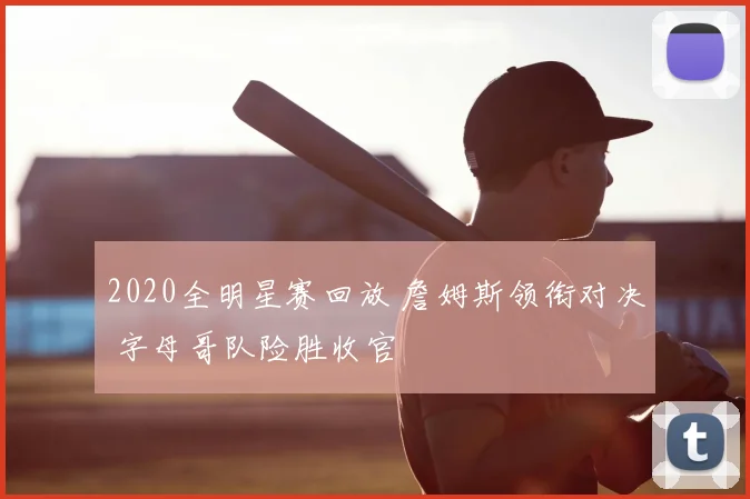 2020全明星赛回放 詹姆斯领衔对决 字母哥队险胜收官