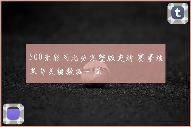 500竞彩网比分完整版更新 赛事结果与关键数据一览