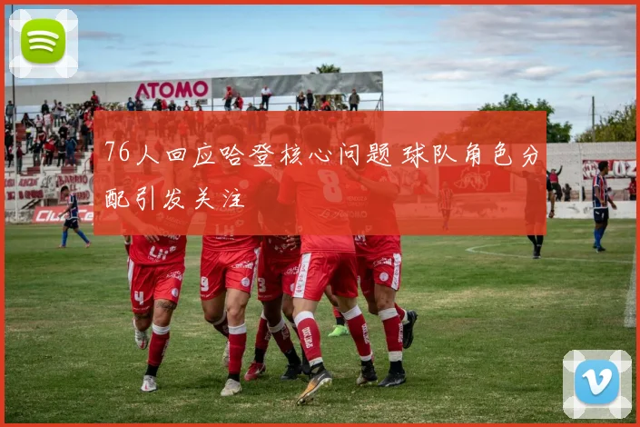 76人回应哈登核心问题 球队角色分配引发关注