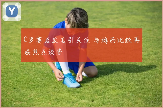 C罗赛后发言引关注 与梅西比较再成焦点谈资